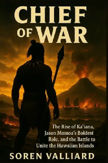 Chief Of War: The Rise of Kaʻiana, Jason Momoa's Boldest Role, and the Battle to Unite the Hawaiian Islands by Soren Valliard
