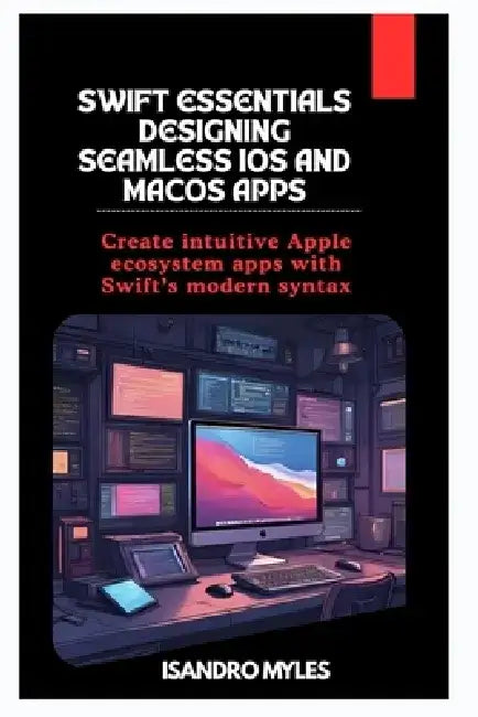 Swift Essentials Designing Seamless iOS and macOS Apps: Create intuitive Apple ecosystem apps with Swift's modern syntax by Isandro Myles