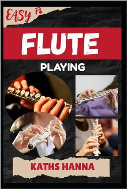 Easy Flute Playing: Music Lessons, Performance Skills, Teaching Methods, Sight-Reading, Breathing Control, Recording Tips, and Proven Strategies to Ea by Hanna, Kaths