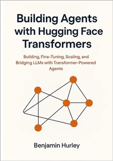 Building Agents with Hugging Face Transformers: Building, Fine-Tuning, Scaling, and Bridging LLMs with Transformer-Powered Agents by Benjamin Hurley