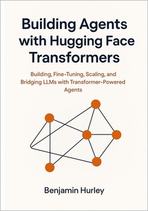 Building Agents with Hugging Face Transformers: Building, Fine-Tuning, Scaling, and Bridging LLMs with Transformer-Powered Agents by Benjamin Hurley