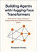 Building Agents with Hugging Face Transformers: Building, Fine-Tuning, Scaling, and Bridging LLMs with Transformer-Powered Agents by Benjamin Hurley