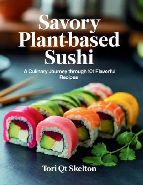 Savory Plant-Based Sushi: A Culinary Journey Through 101 Flavorful Recipes - Tori QT Skelton by Tori Qt Skelton