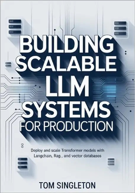 Building Scalable LLM Systems for Production: Deploy and Scale Transformer Models with LangChain, RAG, and Vector Databases by Singleton, Tom