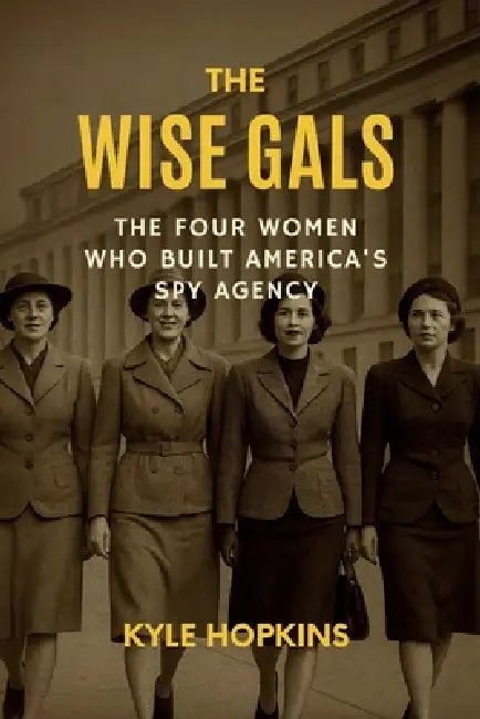 The Wise Gals: The Four Women Who Built America's Spy Agency by Kyle Hopkins