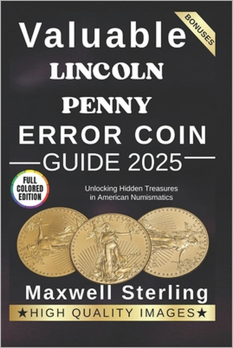 Valuable Lincoln Penny Error Coin Guide: Unlocking Hidden Treasures in American Numismatics by Maxwell Sterling