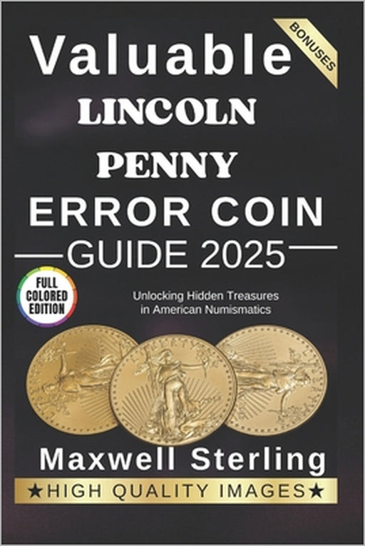 Valuable Lincoln Penny Error Coin Guide: Unlocking Hidden Treasures in American Numismatics by Maxwell Sterling