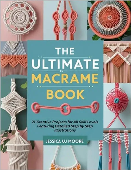 The Ultimate Macrame Book: 21 Creative Projects for All Skill Levels Featuring Detailed Step by Step Illustrations by Moore, Jessica Uj