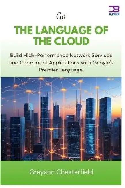 Go The Language of the Cloud: Build High-Performance Network Services and Concurrent Applications with Google's Premier Language by Greyson Chesterfield