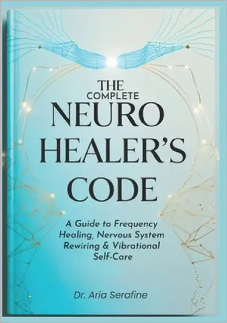 The Complete Neuro Healer's Code: A Guide to Frequency Healing, Nervous System Rewiring & Vibrational Self-Care by Serafine, Aria