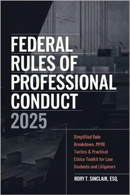 Federal Rules of Professional Conduct 2025: Simplified Rule Breakdown, MPRE Tactics & Practical Ethics Toolkit for Law Students and Litigators by Sinclair, Rory T.