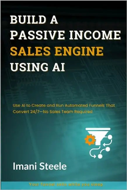 Build a Passive Sales Engine Using AI: Use AI to Create and Run Automated Funnels That Convert 24/7-No Sales Team Required by Steele, Imani