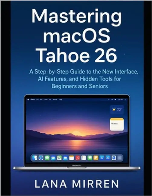 Mastering macOS Tahoe 26: A Step-by-Step Guide to the New Interface, AI Features, and Hidden Tools for Beginners and Seniors by Mirren, Lana