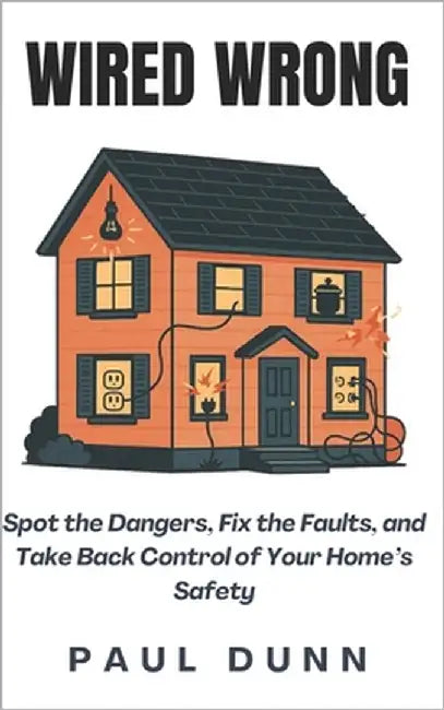 Wired Wrong: Spot the Dangers, Fix the Faults, and Take Back Control of Your Home's Safety by Dunn, Paul
