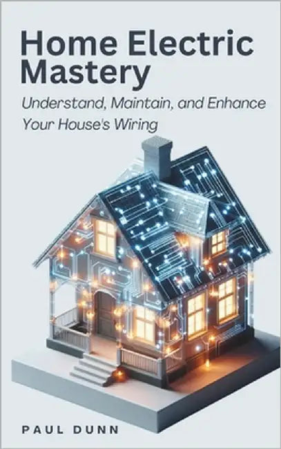 Home Electric Mastery: Understand, Maintain, and Enhance Your House's Wiring by Dunn, Paul