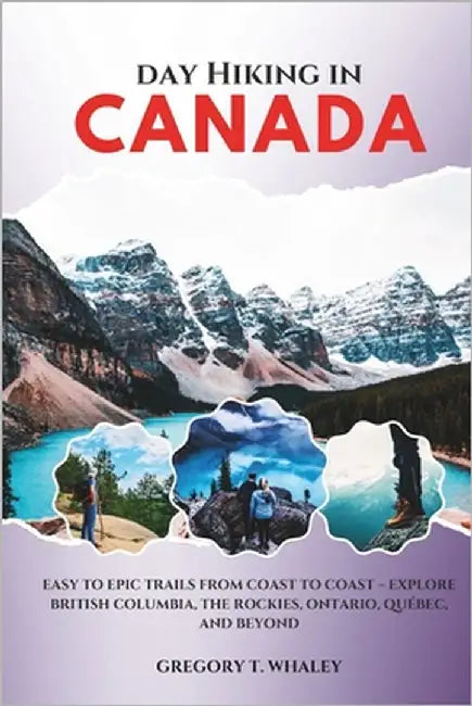 Day Hiking in Canada 2025-2026: Easy to Epic Trails from Coast to Coast - Explore British Columbia, the Rockies, Ontario, Québec, and Beyond by Whaley, Gregory T.