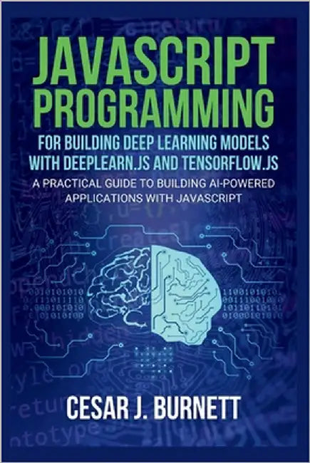 JavaScript Programming for Building Deep Learning Models with Deeplearn.Js and Tensorflow.Js: A Practical Guide to Building AI-Powered Applications wi by J. Burnett, Cesar