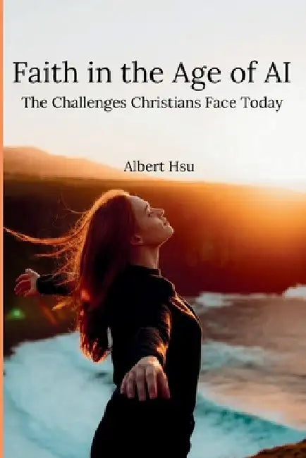 Faith in the Age of AI: The Challenges Christians Face Today by Albert Hsu
