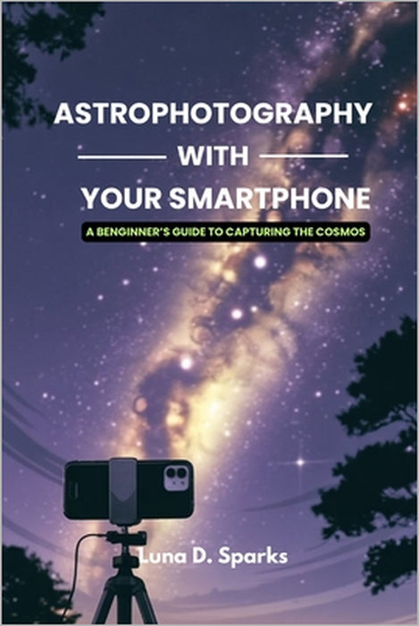 Astrophotography With Your Smartphone: A Beginner's Guide to Capturing the Cosmos by Luna D. Sparks
