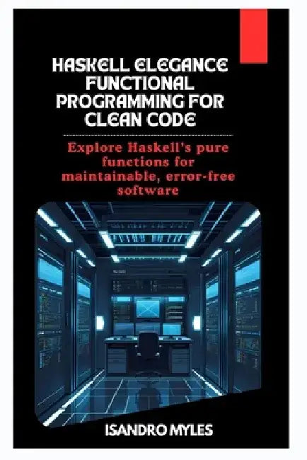 Haskell Elegance Functional Programming for Clean Code: Explore Haskell's pure functions for maintainable, error-free software by Isandro Myles