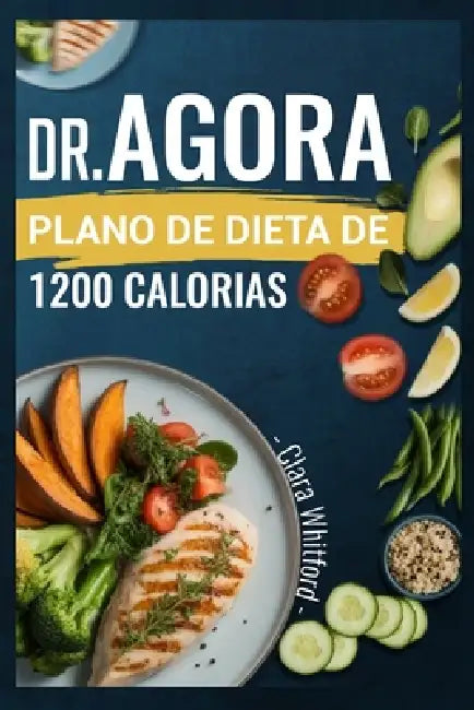 Dr. Agora Plano de Dieta de 1200 Calorias: Receitas fáceis com base científica para iniciantes perderem peso e alcançarem resultados sustentáveis by Clara Whitford