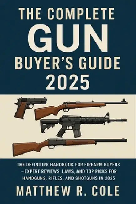 The Complete Gun Buyer's Guide 2025: The Definitive Handbook for Firearm Buyers-Expert Reviews, Laws, and Top Picks for Handguns, Rifles, and Shotguns by Matthew R Cole