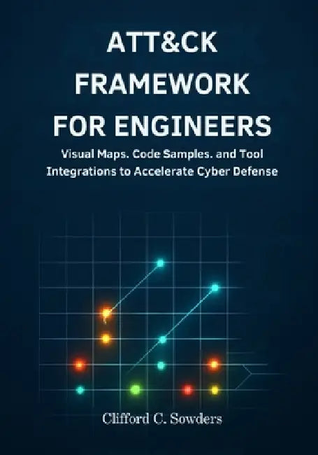 ATT&CK Framework for Engineers: Visual Maps, Code Samples, and Tool Integrations to Accelerate Cyber Defense Projects by Clifford C. Sowders