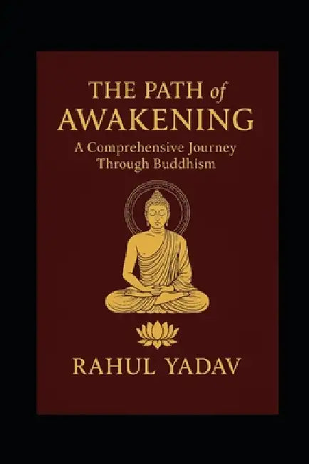 THE PATH OF AWAKENING A Comprehensive Journey Through Buddhism by Rahul Yadav