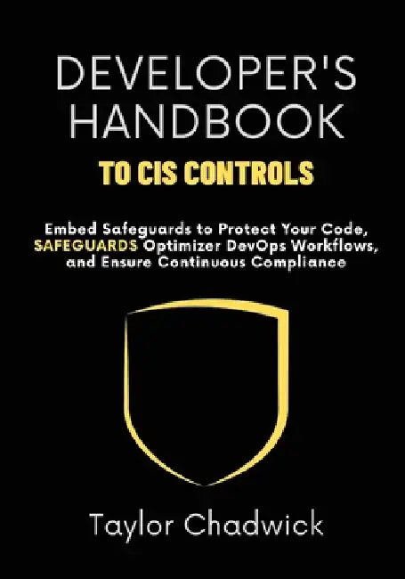 Developer's Handbook to CIS Controls: Embed Safeguards to Protect Your Code, Optimize DevOps Workflows, and Ensure Continuous Compliance by Taylor Chadwick