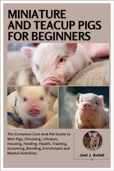 Miniature and Teacup Pigs for Beginners: The Complete Care and Pet Guide to Mini Pigs, Choosing, Lifespan, Housing, Feeding, Health, Training, Groomin by Axtell, Joel J.