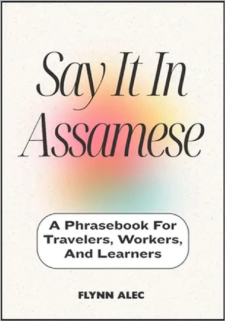 Say It In Assamese: A Phrasebook For Travelers, Workers, And Learners by Alec, Flynn