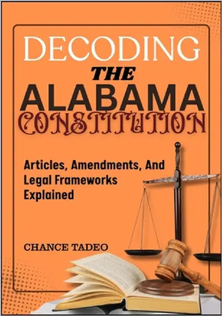 Decoding the Alabama Constitution: Articles, Amendments, And Legal Frameworks Explained by Tadeo, Chance