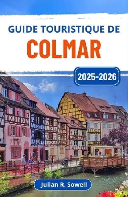 Guide touristique de Colmar 2025-2026: Explorez l'Alsace à travers ses canaux animés, ses maisons à colombages et ses délices culinaires by Julian R. Sowell