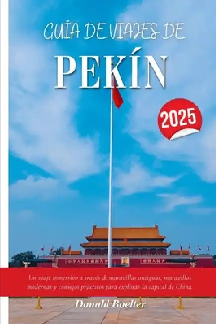 Guía de Viajes de Pekín 2025: Un viaje inmersivo a través de maravillas antiguas, maravillas modernas y consejos prácticos para explorar la capital de by Donald Boelter