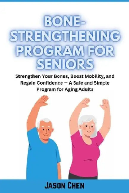 Bone-Strengthening Program for Seniors: Strengthen Your Bones, Boost Mobility, and Regain Confidence - A Safe and Simple Program for Aging Adults by Jason Chen