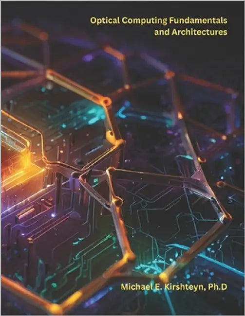 Optical Computing Fundamentals and Architectures by Kirshteyn Ph. D., Michael E.