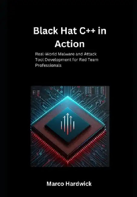 Black Hat C++ in Action: Real-World Malware and Attack Tool Development for Red Team Professionals by Marco Hardwick