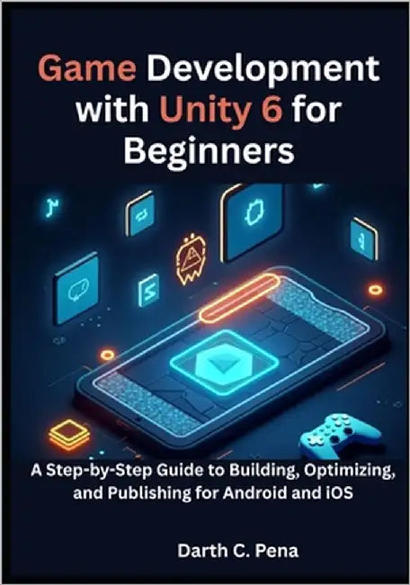 Game Development with Unity 6 for Beginners: A Step-by-Step Guide to Building, Optimizing, and Publishing for Android and iOS by C. Pena, Darth