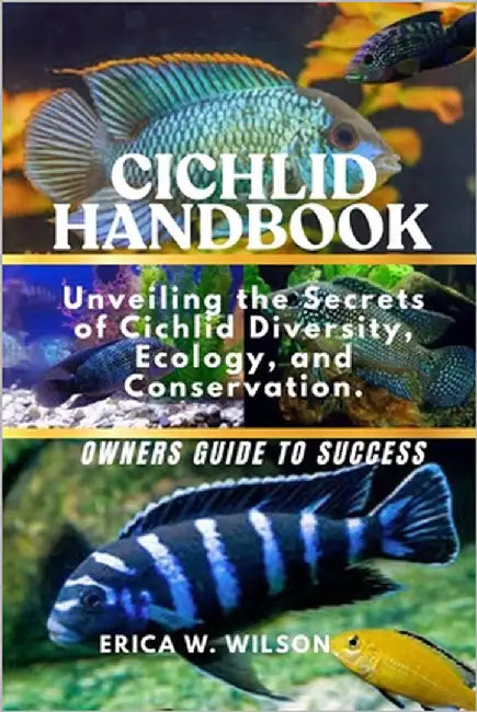 Cichlid Handbook: Unveiling the Secrets of Cichlid Diversity, Ecology, and Conservation. by W. Wilson, Erica