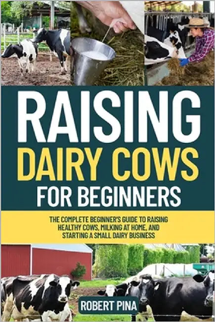 Raising Dairy Cows For Beginners: The Complete Beginner's Guide to Raising Healthy Cows, Milking at Home, and Starting a Small Dairy Business by Pina, Robert