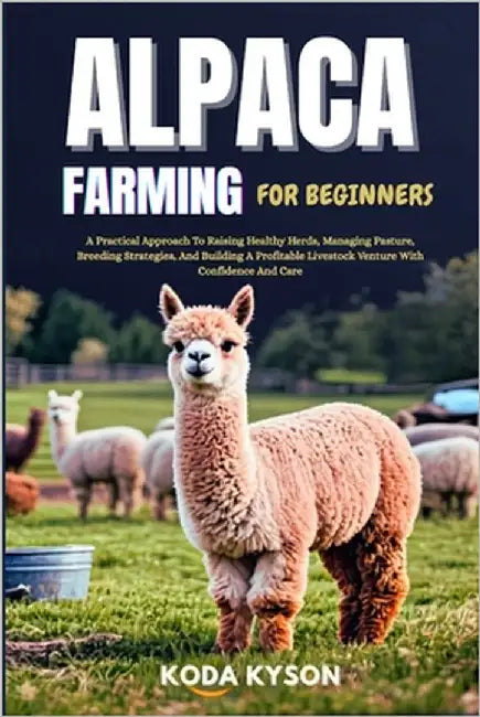 Alpaca Farming for Beginners: A Practical Approach To Raising Healthy Herds, Managing Pasture, Breeding Strategies, And Building A Profitable Livestoc by Kyson, Koda