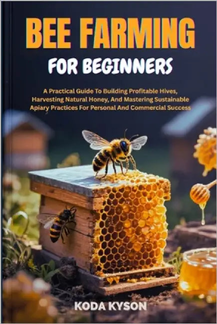 Bee Farming for Beginners: A Practical Guide To Building Profitable Hives, Harvesting Natural Honey, And Mastering Sustainable Apiary Practices For Pe by Kyson, Koda
