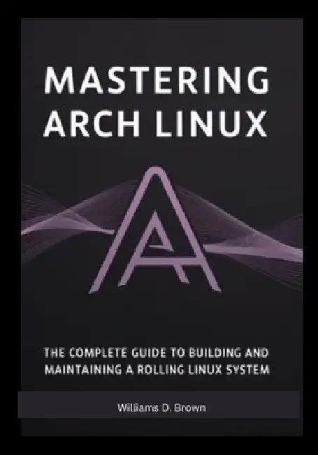 Mastering Arch Linux: The Complete Guide to Building and Maintaining a Rolling Linux System by Williams D. Brown Brown