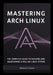 Mastering Arch Linux: The Complete Guide to Building and Maintaining a Rolling Linux System by Williams D. Brown Brown