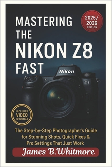 "Mastering the Nikon Z8 Fast": The Step-by-Step Photographer's Guide for Stunning Shots, Quick Fixes & Pro Settings That Just Work by James B. Whitmore
