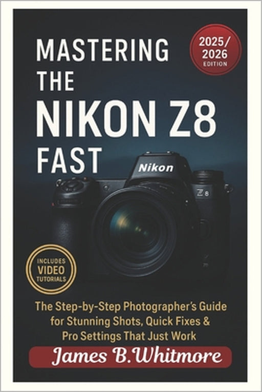 "Mastering the Nikon Z8 Fast": The Step-by-Step Photographer's Guide for Stunning Shots, Quick Fixes & Pro Settings That Just Work by James B. Whitmore