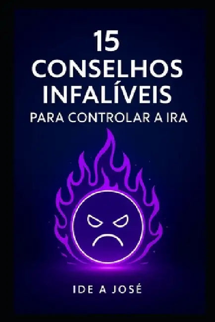 15 Conselhos Infalíveis para Controlar a Ira by Ide A. José