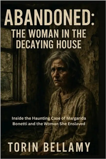 Abandoned: The Woman In The Decaying House: Inside the Haunting Case of Margarida Bonetti and the Woman She Enslaved by Bellamy, Torin
