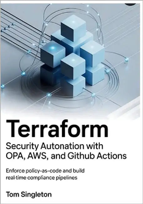 Terraform Security Automation with OPA, AWS Config, and GitHub Actions: Enforce Policy-as-Code and Build Real-Time Compliance Pipelines by Singleton, Tom