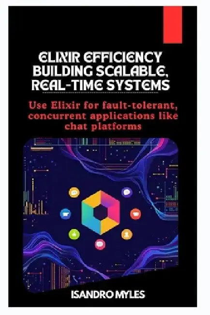 Elixir Efficiency Building Scalable, Real-Time Systems: Use Elixir for fault-tolerant, concurrent applications like chat platforms by Isandro Myles